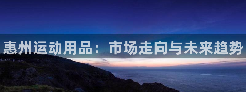 熊猫体育官网:惠州运动用品:市场走向与未来趋势