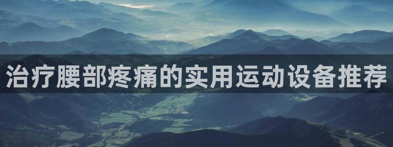 熊猫体育娱乐首页官网下载:治疗腰部疼痛的实用运动设备推荐