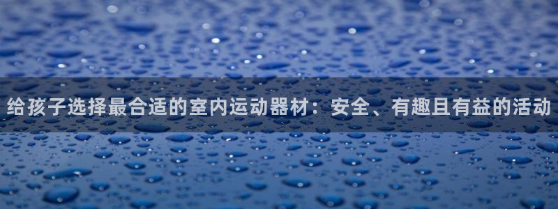 熊猫体育集团官网首页:给孩子选择最合适的室内运动器材:安全、